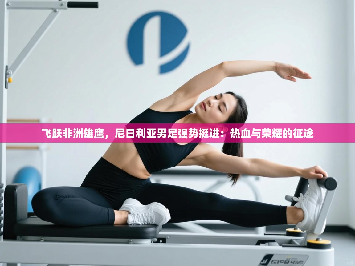 飞跃非洲雄鹰,尼日利亚男足强势挺进:热血与荣耀的征途 第2张