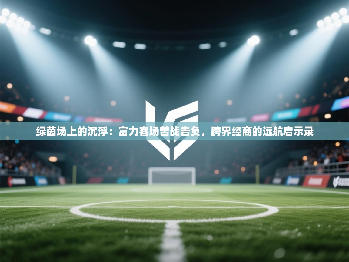 绿茵场上的沉浮:富力客场苦战告负,跨界经商的远航启示录 第2张