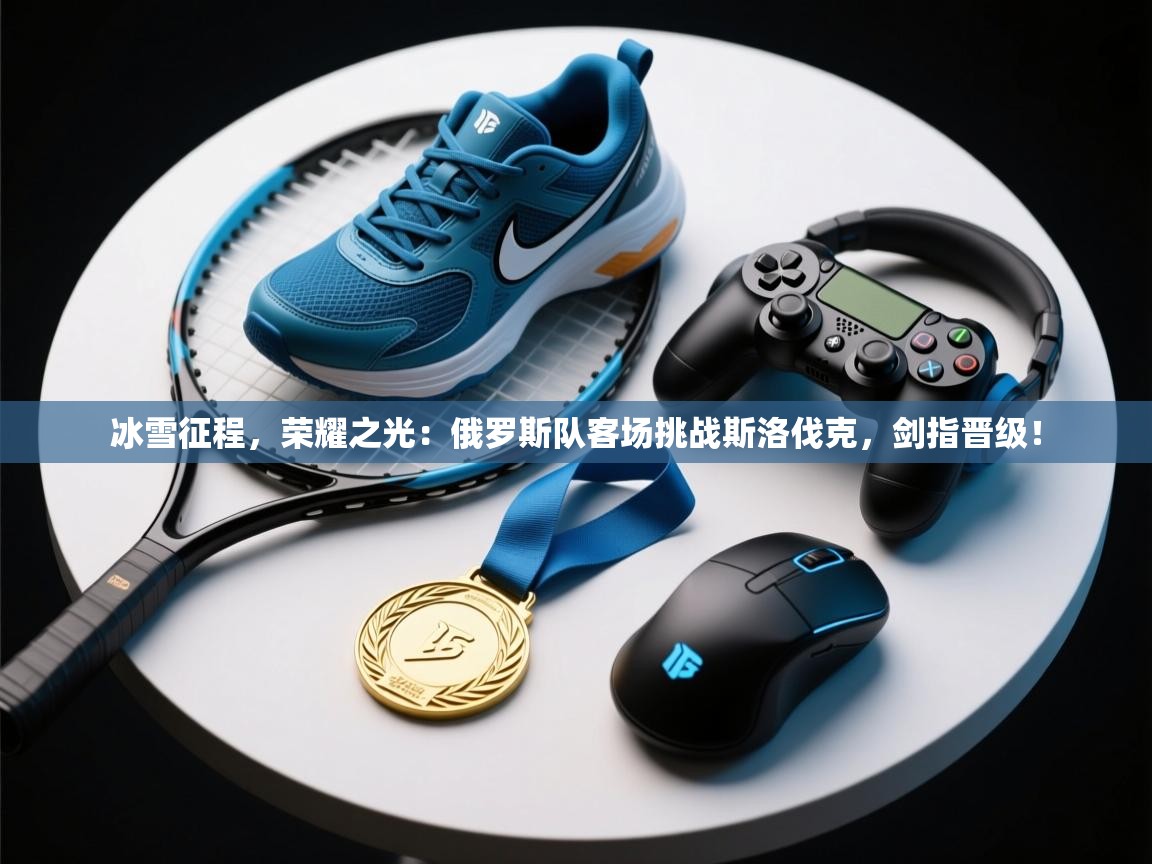 冰雪征程，荣耀之光：俄罗斯队客场挑战斯洛伐克，剑指晋级！  第1张