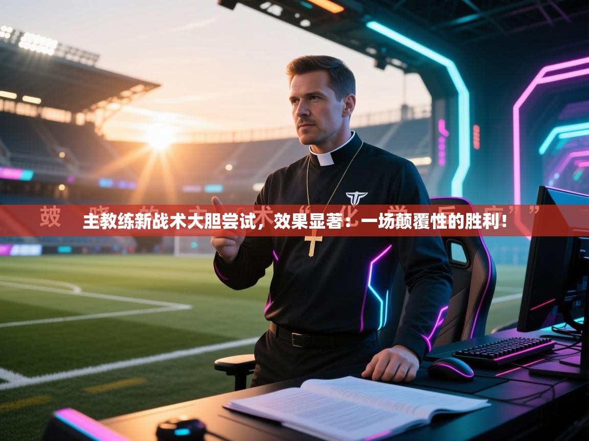 主教练新战术大胆尝试，效果显著：一场颠覆性的胜利！  第1张