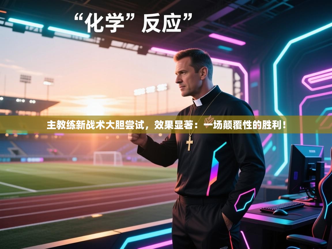 主教练新战术大胆尝试，效果显著：一场颠覆性的胜利！  第2张