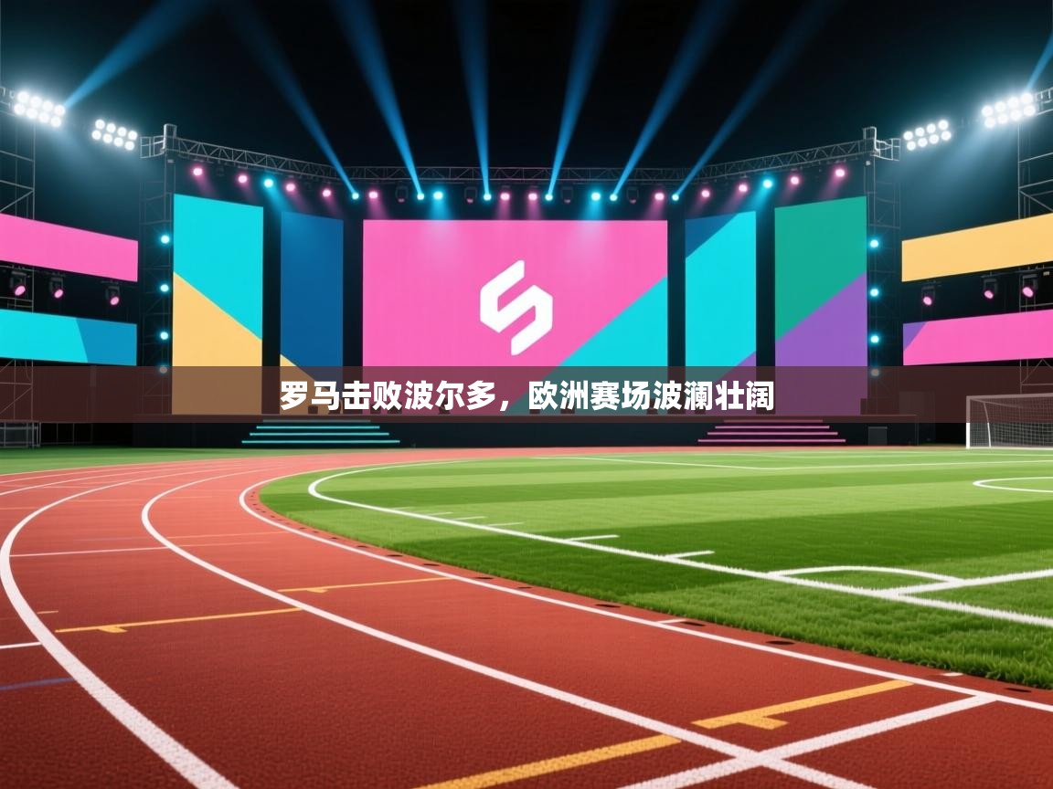 罗马击败波尔多,欧洲赛场波澜壮阔 第2张