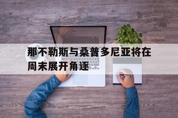 爱游戏下载-关于那不勒斯与桑普多尼亚将在周末展开角逐的信息